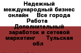 Надежный международный бизнес-онлайн. - Все города Работа » Дополнительный заработок и сетевой маркетинг   . Тульская обл.